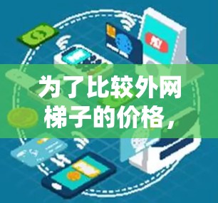 为了比较外网梯子的价格,我整理了以下步骤和建议 为了比较外网梯子的价格,我整理了以下步骤和建议