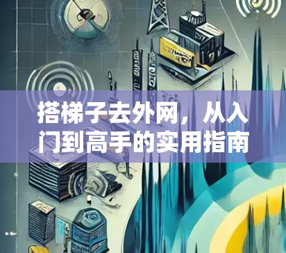 搭梯子去外网,从入门到高手的实用指南 搭梯子去外网,从入门到高手的实用指南