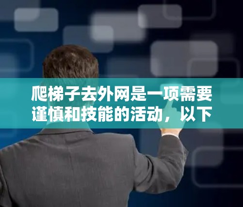 爬梯子去外网是一项需要谨慎和技能的活动,以下是一步步的建议和注意事项 爬梯子去外网是一项需要谨慎和技能的活动,以下是一步步的建议和注意事项
