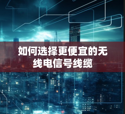 如何选择更便宜的无线电信号线缆 如何选择更便宜的无线电信号线缆