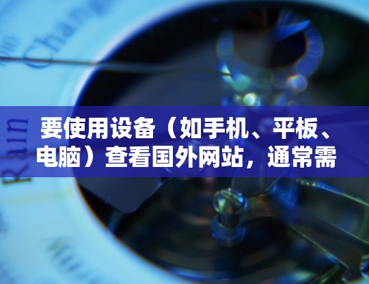 要使用设备(如手机、平板、电脑)查看国外网站,通常需要设置和调整设备的配置以适应网络环境。以下是一些基本的步骤和方法,帮助你方便地查看国外网站 要使用设备(如手机、平板、电脑)查看国外网站,通常需要设置和调整设备的配置以适应网络环境。以下是一些基本的步骤和方法,帮助你方便地查看国外网站