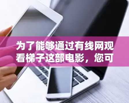 为了能够通过有线网观看梯子这部电影,您可以按照以下步骤操作 为了能够通过有线网观看梯子这部电影,您可以按照以下步骤操作