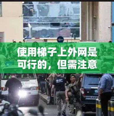 使用梯子上外网是可行的,但需注意以下几点以确保合规并避免罚款 使用梯子上外网是可行的,但需注意以下几点以确保合规并避免罚款