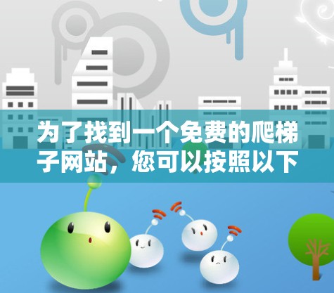 为了找到一个免费的爬梯子网站,您可以按照以下步骤进行选择 为了找到一个免费的爬梯子网站,您可以按照以下步骤进行选择