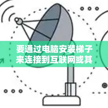 要通过电脑安装梯子来连接到互联网或其他设备,可以使用以下方法 要通过电脑安装梯子来连接到互联网或其他设备,可以使用以下方法