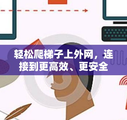 轻松爬梯子上外网,连接到更高效、更安全的网络 轻松爬梯子上外网,连接到更高效、更安全的网络