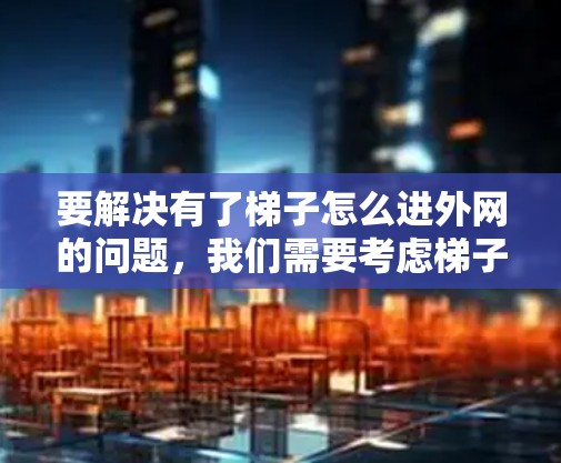 要解决有了梯子怎么进外网的问题,我们需要考虑梯子在不同环境中的使用情况,并确保安全操作。以下是一步步的解决方案 要解决有了梯子怎么进外网的问题,我们需要考虑梯子在不同环境中的使用情况,并确保安全操作。以下是一步步的解决方案