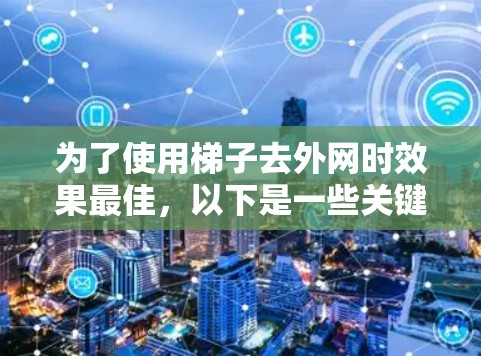 为了使用梯子去外网时效果最佳,以下是一些关键点和建议 为了使用梯子去外网时效果最佳,以下是一些关键点和建议