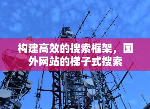 构建高效的搜索框架,国外网站的梯子式搜索 构建高效的搜索框架,国外网站的梯子式搜索