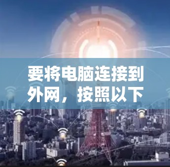要将电脑连接到外网,按照以下步骤操作 要将电脑连接到外网,按照以下步骤操作