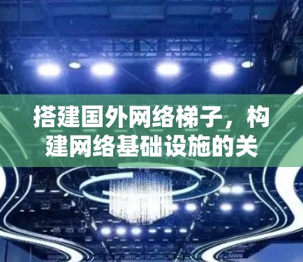 搭建国外网络梯子,构建网络基础设施的关键 搭建国外网络梯子,构建网络基础设施的关键