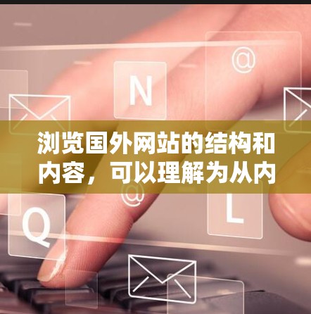 浏览国外网站的结构和内容,可以理解为从内部到外部的一层层分析,类似于梯子的结构。以下是逐步分析国外网站的方法,类似于一个梯子 浏览国外网站的结构和内容,可以理解为从内部到外部的一层层分析,类似于梯子的结构。以下是逐步分析国外网站的方法,类似于一个梯子