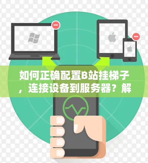 如何正确配置B站挂梯子,连接设备到服务器?解决网络连接问题的技巧 如何正确配置B站挂梯子,连接设备到服务器?解决网络连接问题的技巧