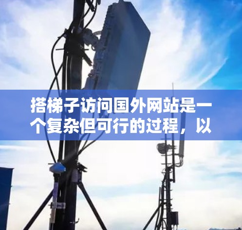 搭梯子访问国外网站是一个复杂但可行的过程,以下是一个逐步指南,帮助您顺利完成网络访问 搭梯子访问国外网站是一个复杂但可行的过程,以下是一个逐步指南,帮助您顺利完成网络访问