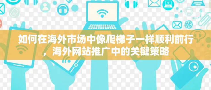 如何在海外市场中像爬梯子一样顺利前行,海外网站推广中的关键策略 如何在海外市场中像爬梯子一样顺利前行,海外网站推广中的关键策略