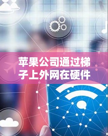 苹果公司通过梯子上外网在硬件和软件领域取得了显著的进展。以下是苹果在该领域的具体应用和成果