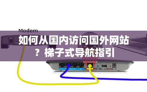 如何从国内访问国外网站?梯子式导航指引 如何从国内访问国外网站?梯子式导航指引