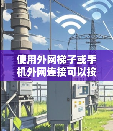使用外网梯子或手机外网连接可以按照以下步骤进行 使用外网梯子或手机外网连接可以按照以下步骤进行