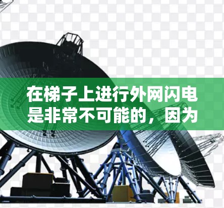在梯子上进行外网闪电是非常不可能的,因为梯子只是一个垂直的支柱,无法自然地形成电压和电流。闪电需要在高压电路中发生,而梯子本身不具备这样的结构 在梯子上进行外网闪电是非常不可能的,因为梯子只是一个垂直的支柱,无法自然地形成电压和电流。闪电需要在高压电路中发生,而梯子本身不具备这样的结构