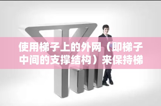 使用梯子上的外网(即梯子中间的支撑结构)来保持梯子平衡和安全,可以按照以下步骤进行 使用梯子上的外网(即梯子中间的支撑结构)来保持梯子平衡和安全,可以按照以下步骤进行