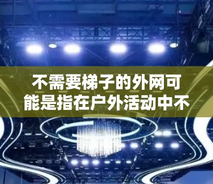 不需要梯子的外网可能是指在户外活动中不需要使用梯子,或者在特定的建筑结构中不需要使用梯子来固定或维护。以下是一些可能的解释和建议 不需要梯子的外网可能是指在户外活动中不需要使用梯子,或者在特定的建筑结构中不需要使用梯子来固定或维护。以下是一些可能的解释和建议