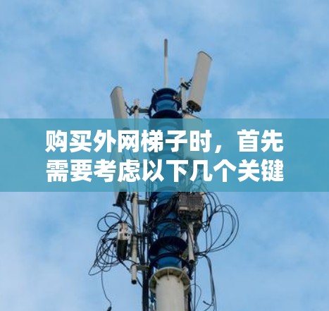 购买外网梯子时,首先需要考虑以下几个关键因素 购买外网梯子时,首先需要考虑以下几个关键因素