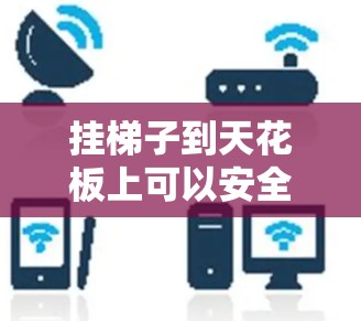 挂梯子到天花板上可以安全地使用,但需注意以下几点以确保安全 挂梯子到天花板上可以安全地使用,但需注意以下几点以确保安全