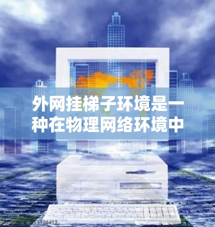 外网挂梯子环境是一种在物理网络环境中进行网络设备配置和管理的方法,通过手动操作和物理连接来实现网络环境的管理。以下是对该概念的详细说明 外网挂梯子环境是一种在物理网络环境中进行网络设备配置和管理的方法,通过手动操作和物理连接来实现网络环境的管理。以下是对该概念的详细说明