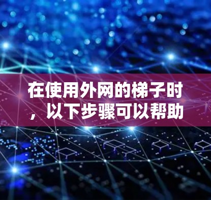 在使用外网的梯子时,以下步骤可以帮助你顺利连接到互联网 在使用外网的梯子时,以下步骤可以帮助你顺利连接到互联网