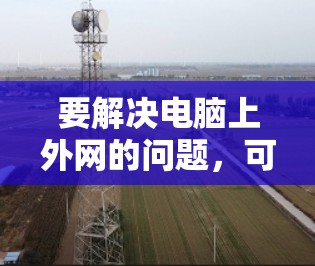 要解决电脑上外网的问题,可以按照以下步骤进行 要解决电脑上外网的问题,可以按照以下步骤进行
