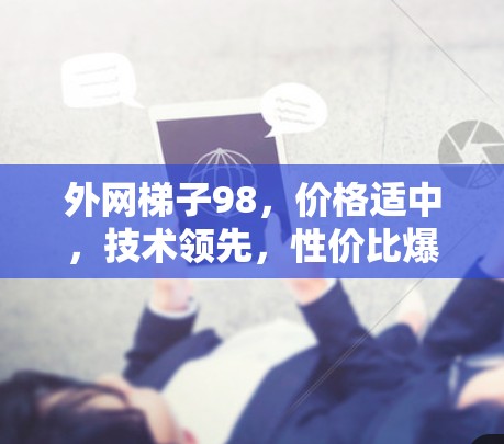 外网梯子98,价格适中,技术领先,性价比爆表 外网梯子98,价格适中,技术领先,性价比爆表