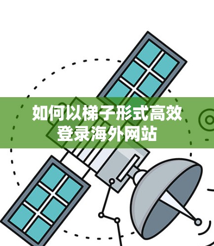 如何以梯子形式高效登录海外网站 如何以梯子形式高效登录海外网站
