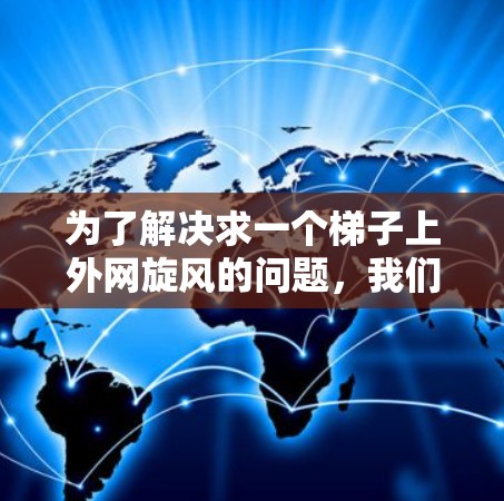 为了解决求一个梯子上外网旋风的问题,我们需要理解旋风的定义、影响范围以及对梯子结构的影响。以下是详细的解决方案 为了解决求一个梯子上外网旋风的问题,我们需要理解旋风的定义、影响范围以及对梯子结构的影响。以下是详细的解决方案