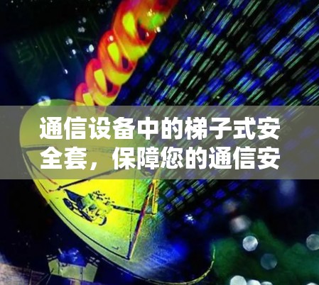 通信设备中的梯子式安全套,保障您的通信安全 通信设备中的梯子式安全套,保障您的通信安全