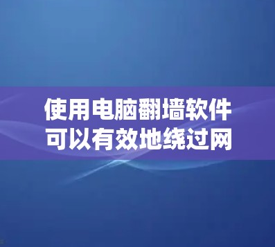 使用电脑翻墙软件可以有效地绕过网络防火墙,允许你访问互联网上的网站。以下是详细的步骤指南 使用电脑翻墙软件可以有效地绕过网络防火墙,允许你访问互联网上的网站。以下是详细的步骤指南