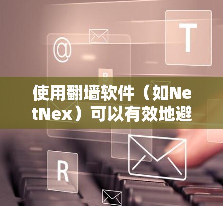 使用翻墙软件(如NetNex)可以有效地避免网络攻击和防火墙问题,使你的网站在国际网络上访问更安全。以下是详细的步骤和建议 使用翻墙软件(如NetNex)可以有效地避免网络攻击和防火墙问题,使你的网站在国际网络上访问更安全。以下是详细的步骤和建议