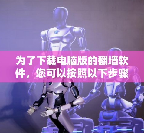 为了下载电脑版的翻墙软件,您可以按照以下步骤进行 为了下载电脑版的翻墙软件,您可以按照以下步骤进行