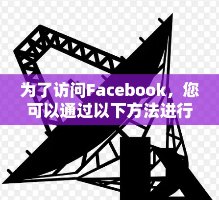 为了访问Facebook,您可以通过以下方法进行合法访问 为了访问Facebook,您可以通过以下方法进行合法访问