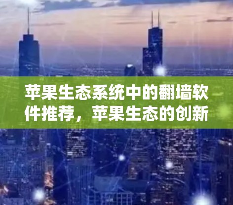 苹果生态系统中的翻墙软件推荐,苹果生态的创新与用户价值 苹果生态系统中的翻墙软件推荐,苹果生态的创新与用户价值