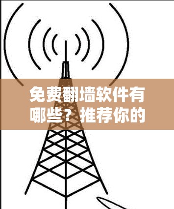 免费翻墙软件有哪些?推荐你的选择 免费翻墙软件有哪些?推荐你的选择