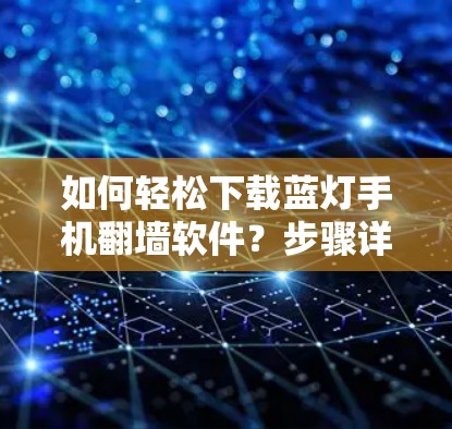 如何轻松下载蓝灯手机翻墙软件?步骤详解及注意事项 如何轻松下载蓝灯手机翻墙软件?步骤详解及注意事项