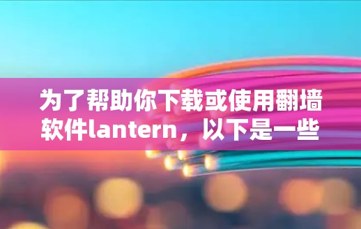 为了帮助你下载或使用翻墙软件lantern,以下是一些步骤的指南 为了帮助你下载或使用翻墙软件lantern,以下是一些步骤的指南