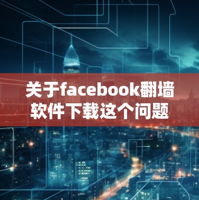 关于facebook翻墙软件下载这个问题,经过我的思考和调查,以下是逐步的解释和答案 关于facebook翻墙软件下载这个问题,经过我的思考和调查,以下是逐步的解释和答案