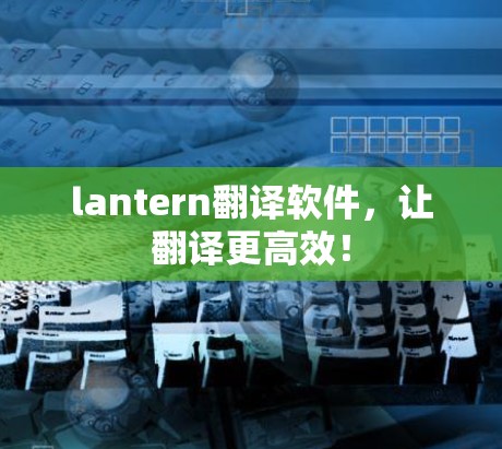 lantern翻译软件,让翻译更高效! lantern翻译软件,让翻译更高效!