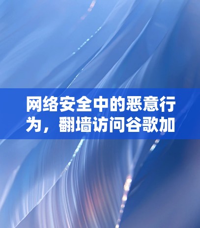 网络安全中的恶意行为,翻墙访问谷歌加速软件 网络安全中的恶意行为,翻墙访问谷歌加速软件
