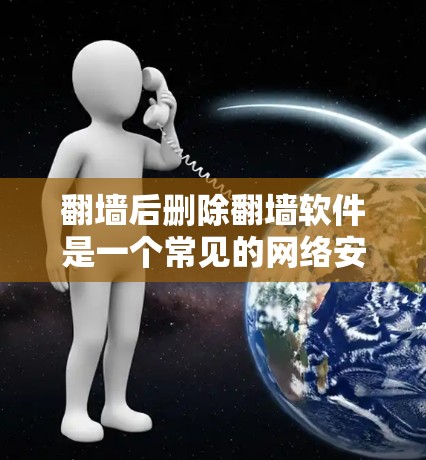 翻墙后删除翻墙软件是一个常见的网络安全问题,尤其是在用户安装了翻墙工具后,翻墙后的服务器或网页上仍然存在未删除的软件。以下是一些步骤和方法,可以帮助你轻松地在翻墙后删除这些翻墙软件 翻墙后删除翻墙软件是一个常见的网络安全问题,尤其是在用户安装了翻墙工具后,翻墙后的服务器或网页上仍然存在未删除的软件。以下是一些步骤和方法,可以帮助你轻松地在翻墙后删除这些翻墙软件