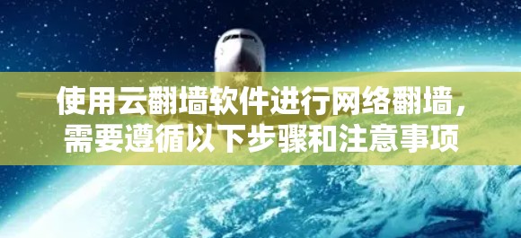 使用云翻墙软件进行网络翻墙,需要遵循以下步骤和注意事项 使用云翻墙软件进行网络翻墙,需要遵循以下步骤和注意事项
