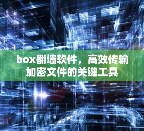 box翻墙软件,高效传输加密文件的关键工具 box翻墙软件,高效传输加密文件的关键工具