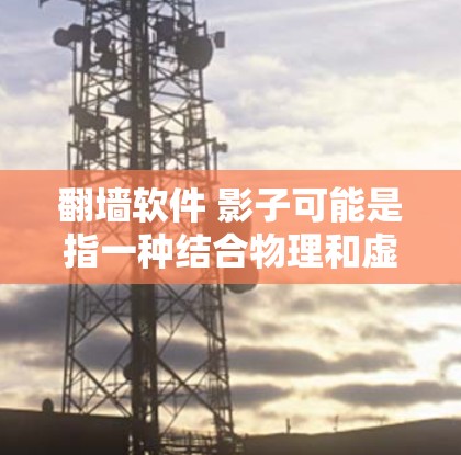 翻墙软件 影子可能是指一种结合物理和虚拟元素的设备或概念，用于在虚拟空间中与现实世界中的影子联系起来。以下是一些可能的解释和相关信息