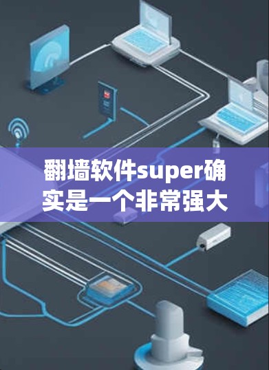 翻墙软件super确实是一个非常强大的翻墙工具，通常被称为super ip工具。它具备以下主要功能